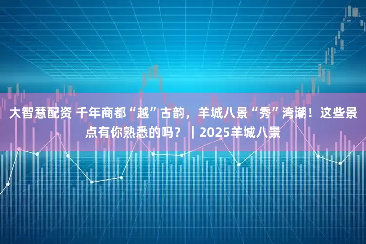 大智慧配资 千年商都“越”古韵，羊城八景“秀”湾潮！这些景点有你熟悉的吗？｜2025羊城八景