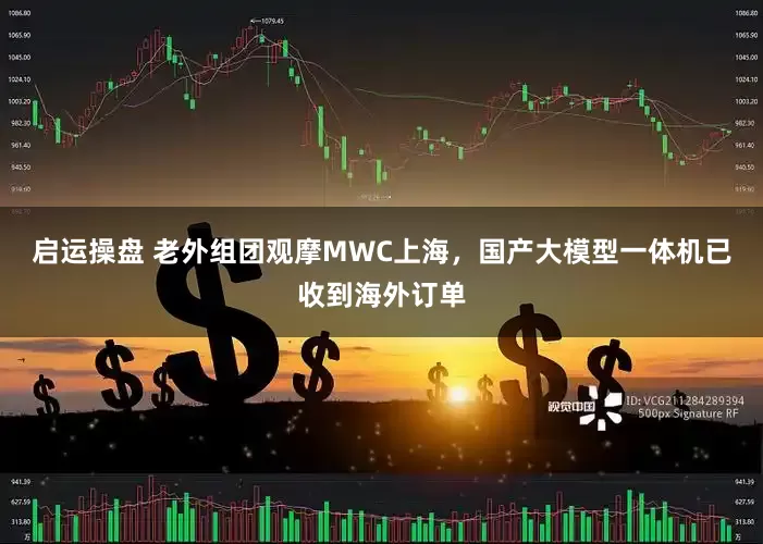 启运操盘 老外组团观摩MWC上海，国产大模型一体机已收到海外订单