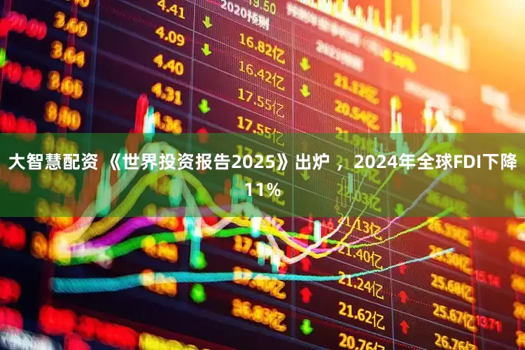 大智慧配资 《世界投资报告2025》出炉 ，2024年全球FDI下降11%