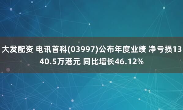大发配资 电讯首科(03997)公布年度业绩 净亏损1340.5万港元 同比增长46.12%