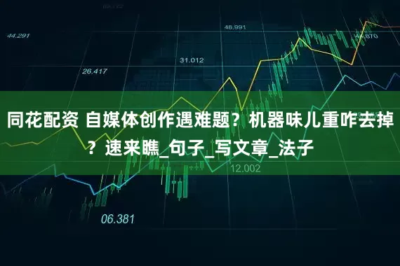 同花配资 自媒体创作遇难题?机器味儿重咋去掉?速来瞧_句子_写文章_法子
