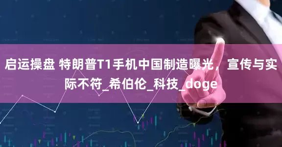 启运操盘 特朗普T1手机中国制造曝光，宣传与实际不符_希伯伦_科技_doge