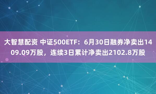 大智慧配资 中证500ETF：6月30日融券净卖出1409.09万股，连续3日累计净卖出2102.8万股