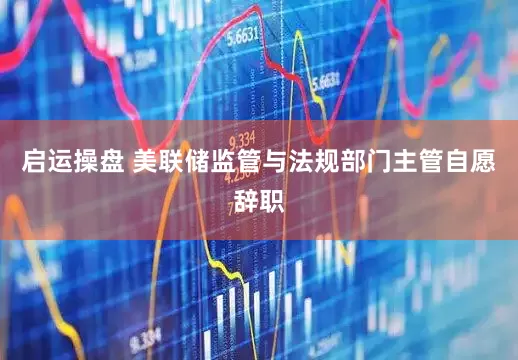 启运操盘 美联储监管与法规部门主管自愿辞职
