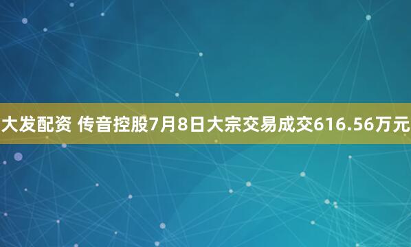 大发配资 传音控股7月8日大宗交易成交616.56万元