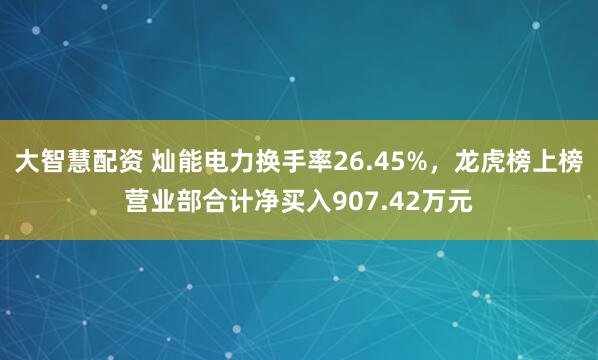 大智慧配资 灿能电力换手率26.45%，龙虎榜上榜营业部合计净买入907.42万元