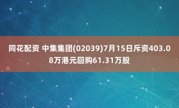 同花配资 中集集团(02039)7月15日斥资403.08万港元回购61.31万股