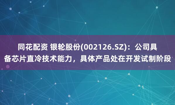 同花配资 银轮股份(002126.SZ)：公司具备芯片直冷技术能力，具体产品处在开发试制阶段