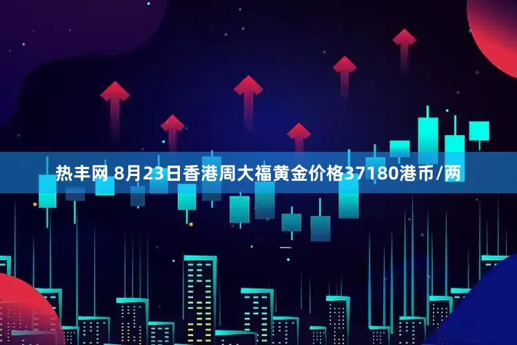 热丰网 8月23日香港周大福黄金价格37180港币/两