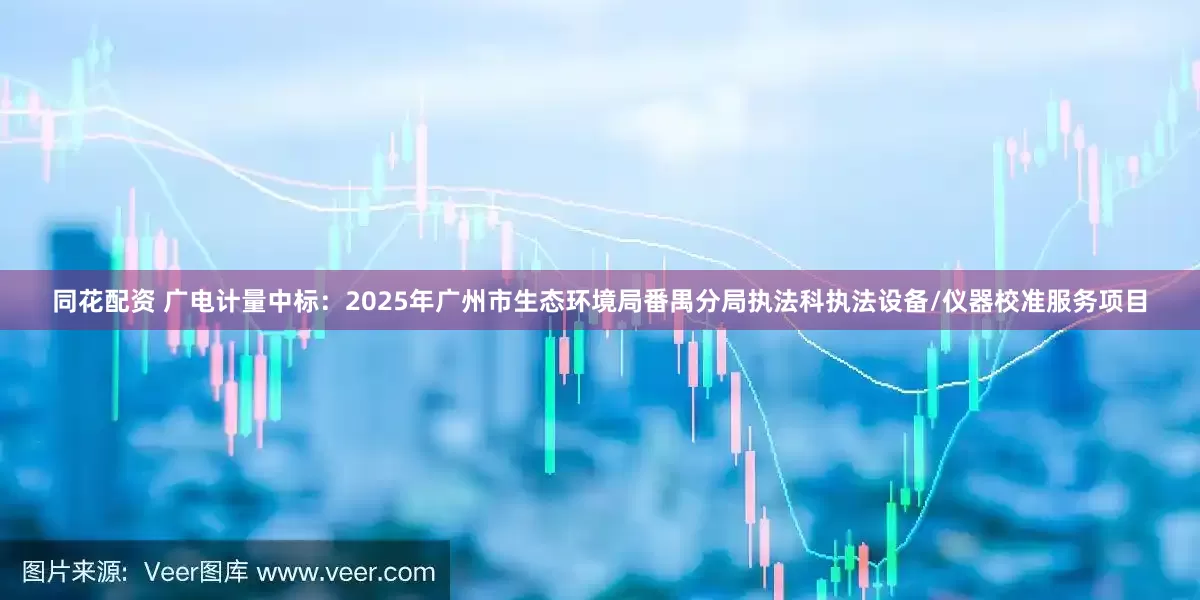 同花配资 广电计量中标：2025年广州市生态环境局番禺分局执法科执法设备/仪器校准服务项目