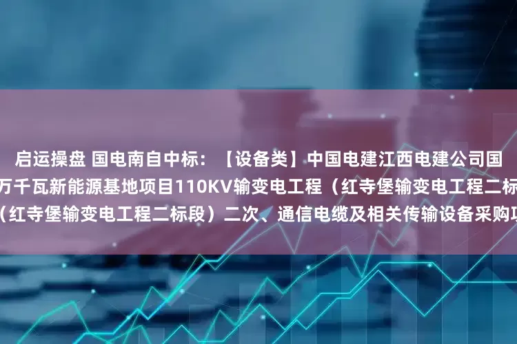 启运操盘 国电南自中标：【设备类】中国电建江西电建公司国能宁湘直流配套红寺堡150万千瓦新能源基地项目110KV输变电工程（红寺堡输变电工程二标段）二次、通信电缆及相关传输设备采购项目成交公示