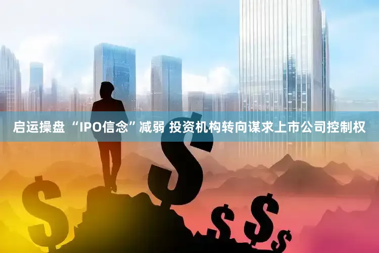 启运操盘 “IPO信念”减弱 投资机构转向谋求上市公司控制权