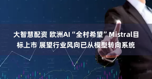 大智慧配资 欧洲AI“全村希望”Mistral目标上市 展望行业风向已从模型转向系统
