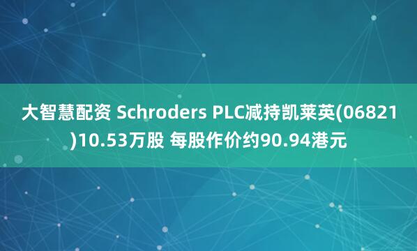 大智慧配资 Schroders PLC减持凯莱英(06821)10.53万股 每股作价约90.94港元