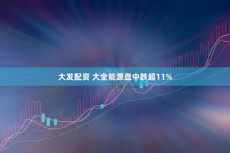 大发配资 大全能源盘中跌超11%