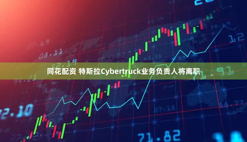 同花配资 特斯拉Cybertruck业务负责人将离职
